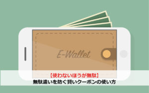 【使わない方が無駄】無駄遣いを防ぐ賢いクーポンの使い方